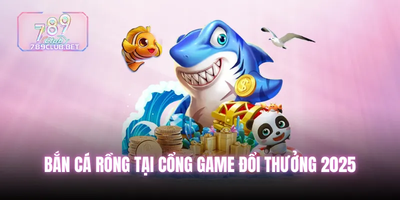 Bắn cá rồng tại cổng game đổi thưởng 2025