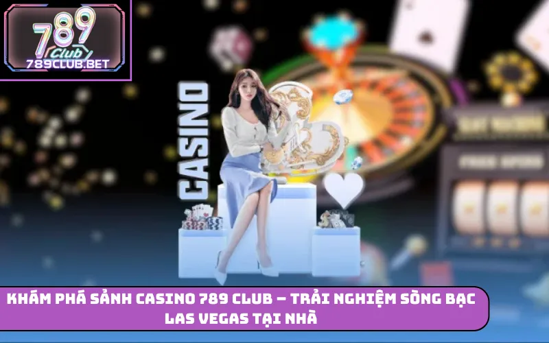Khám phá sảnh casino 789 Club – Trải nghiệm sòng bạc Las Vegas tại nhà