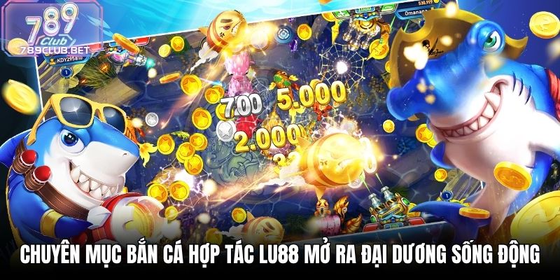 Chuyên mục bắn cá hợp tác LU88 mở ra đại dương sống động