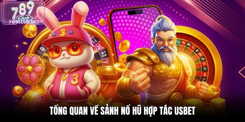 Sảnh Nổ Hũ Hợp Tác USBET - Thiên Đường Slot Tại 789Club Tổng quan về sảnh nổ hũ hợp tác USBET